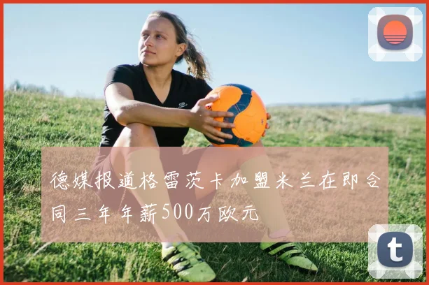 德媒报道格雷茨卡加盟米兰在即合同三年年薪500万欧元