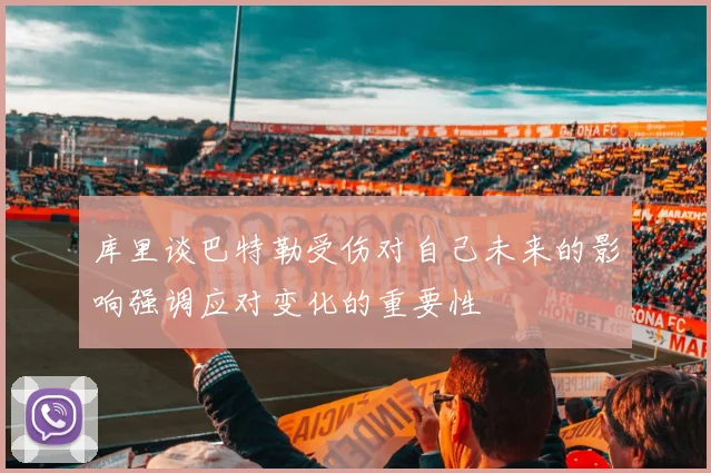 库里谈巴特勒受伤对自己未来的影响强调应对变化的重要性