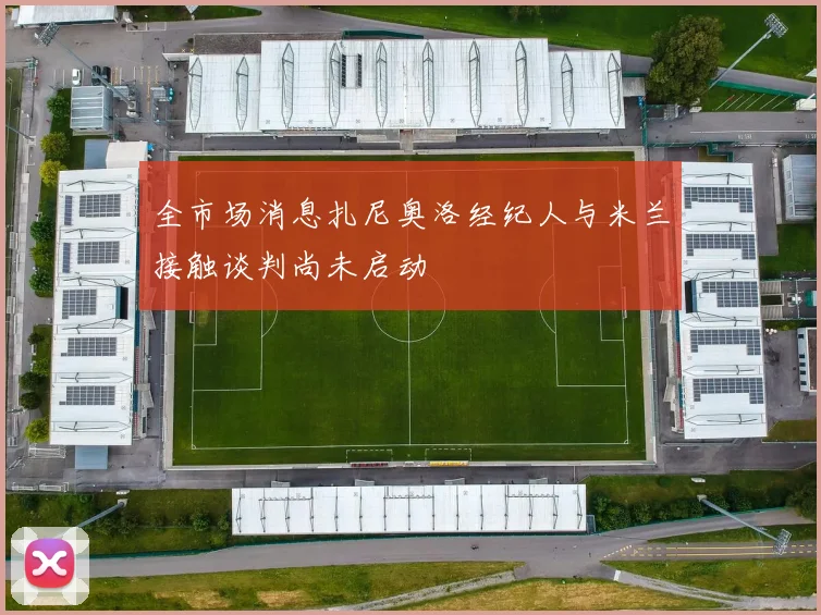 全市场消息扎尼奥洛经纪人与米兰接触谈判尚未启动