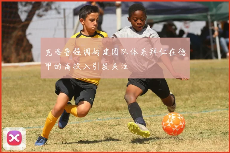 克洛普强调构建团队体系拜仁在德甲的高投入引发关注