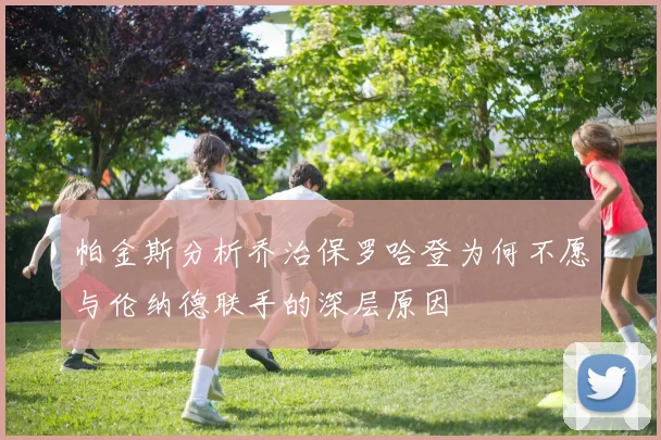 帕金斯分析乔治保罗哈登为何不愿与伦纳德联手的深层原因