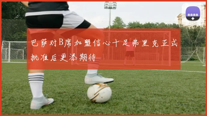 巴萨对B席加盟信心十足弗里克正式批准后更添期待