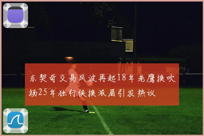 东契奇交易风波再起18年老鹰换吹杨25年独行侠换浓眉引发热议