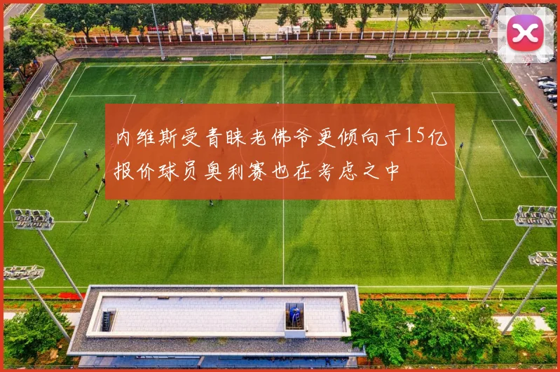 内维斯受青睐老佛爷更倾向于15亿报价球员奥利赛也在考虑之中