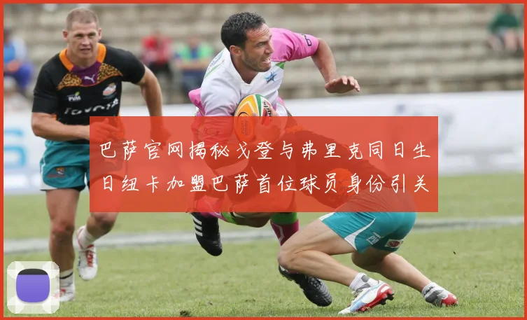 巴萨官网揭秘戈登与弗里克同日生日纽卡加盟巴萨首位球员身份引关注