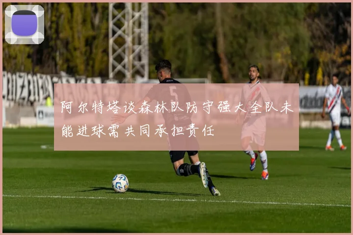 阿尔特塔谈森林队防守强大全队未能进球需共同承担责任