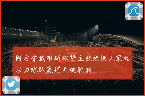 阿方索戴维斯称赞主教练换人策略助力球队赢得关键胜利