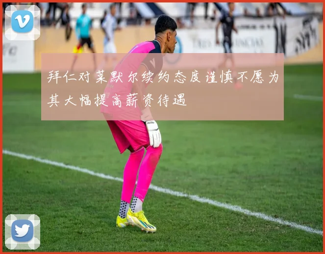 拜仁对莱默尔续约态度谨慎不愿为其大幅提高薪资待遇