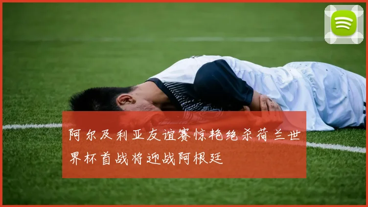 阿尔及利亚友谊赛惊艳绝杀荷兰世界杯首战将迎战阿根廷