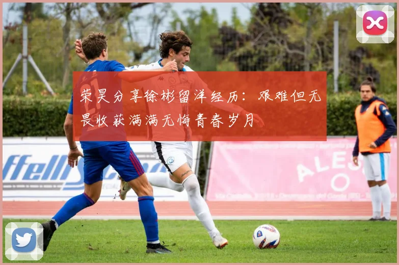 荣昊分享徐彬留洋经历：艰难但无畏收获满满无悔青春岁月