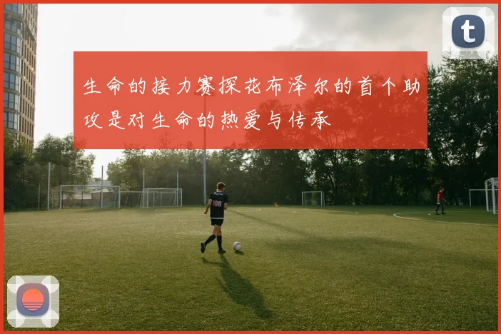 生命的接力赛探花布泽尔的首个助攻是对生命的热爱与传承