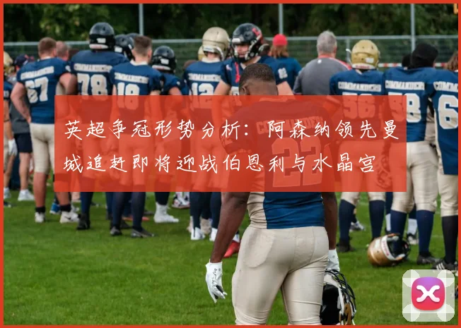 英超争冠形势分析：阿森纳领先曼城追赶即将迎战伯恩利与水晶宫