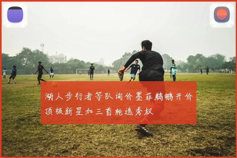 湖人步行者等队询价墨菲鹈鹕开价顶级新星加三首轮选秀权