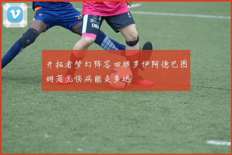 开拓者梦幻阵容回顾罗伊阿德巴图姆若无伤病能走多远