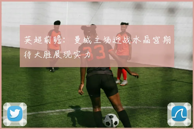 英超前瞻：曼城主场迎战水晶宫期待大胜展现实力
