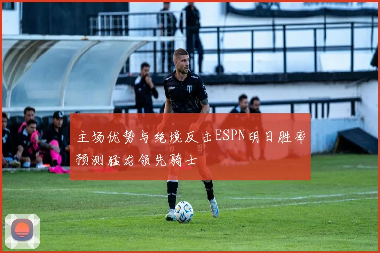 主场优势与绝境反击ESPN明日胜率预测猛龙领先骑士
