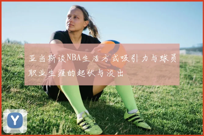 亚当斯谈NBA生活方式吸引力与球员职业生涯的起伏与淡出