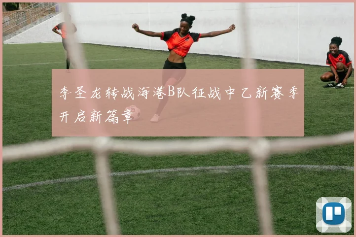 李圣龙转战海港B队征战中乙新赛季开启新篇章