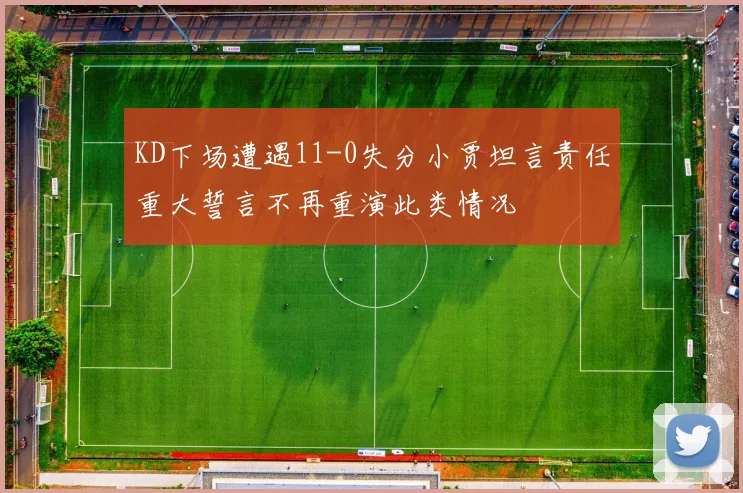 KD下场遭遇11-0失分小贾坦言责任重大誓言不再重演此类情况