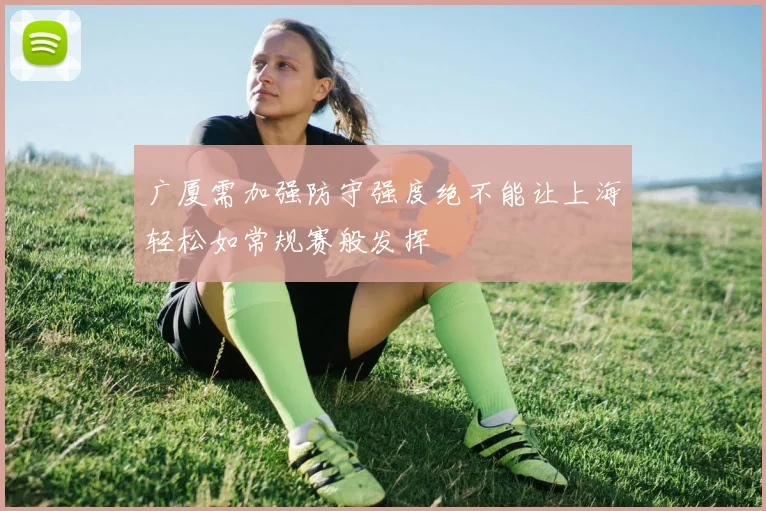 广厦需加强防守强度绝不能让上海轻松如常规赛般发挥