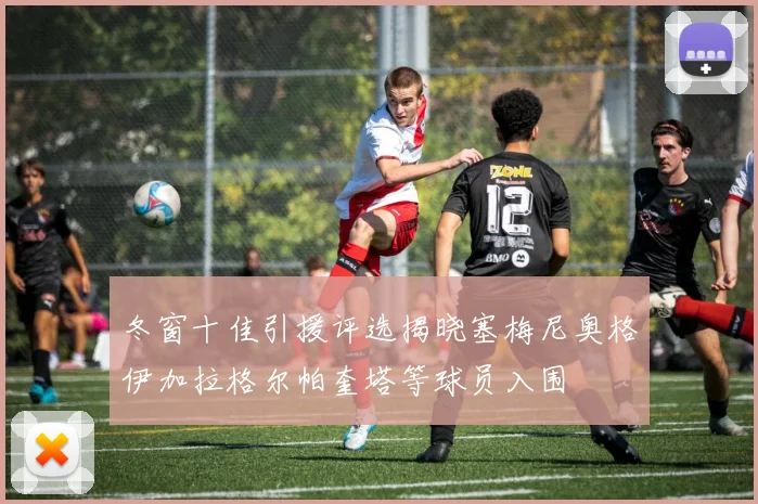 冬窗十佳引援评选揭晓塞梅尼奥格伊加拉格尔帕奎塔等球员入围
