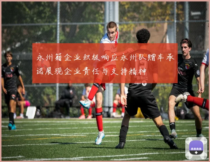 永州籍企业积极响应永州队赠车承诺展现企业责任与支持精神