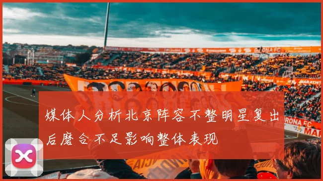 媒体人分析北京阵容不整明星复出后磨合不足影响整体表现