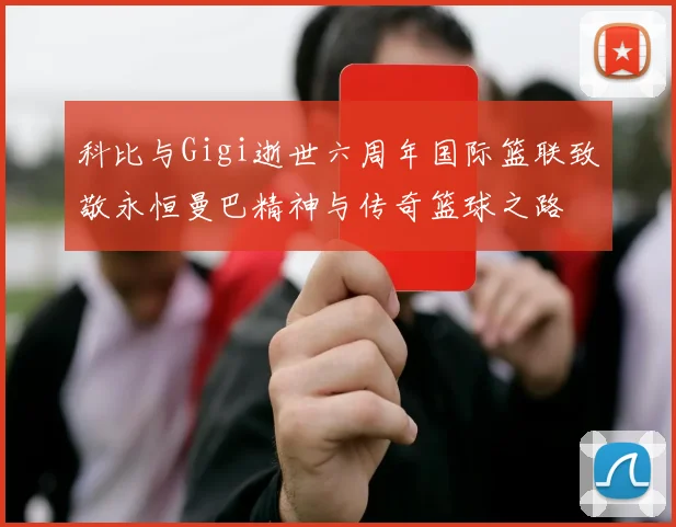 科比与Gigi逝世六周年国际篮联致敬永恒曼巴精神与传奇篮球之路