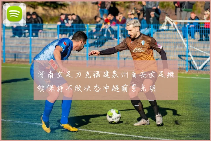 河南女足力克福建泉州南安女足继续保持不败状态冲超前景光明