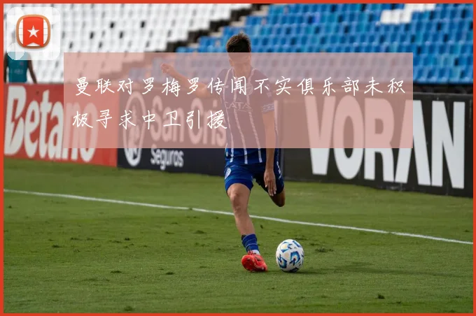 曼联对罗梅罗传闻不实俱乐部未积极寻求中卫引援
