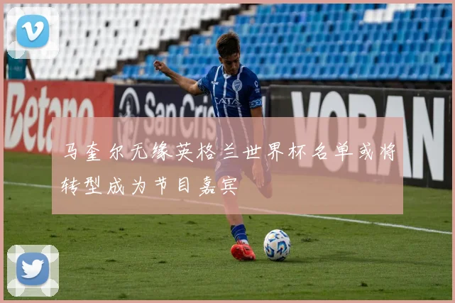 马奎尔无缘英格兰世界杯名单或将转型成为节目嘉宾