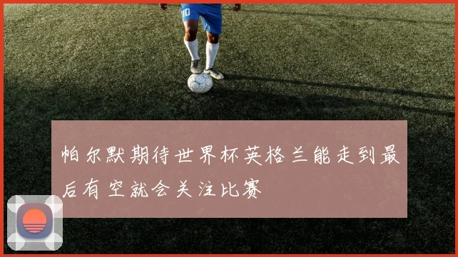 帕尔默期待世界杯英格兰能走到最后有空就会关注比赛