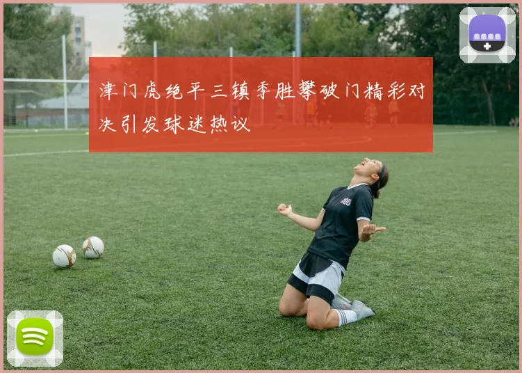 津门虎绝平三镇季胜攀破门精彩对决引发球迷热议