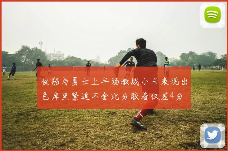 快船与勇士上半场激战小卡表现出色库里紧追不舍比分胶着仅差4分