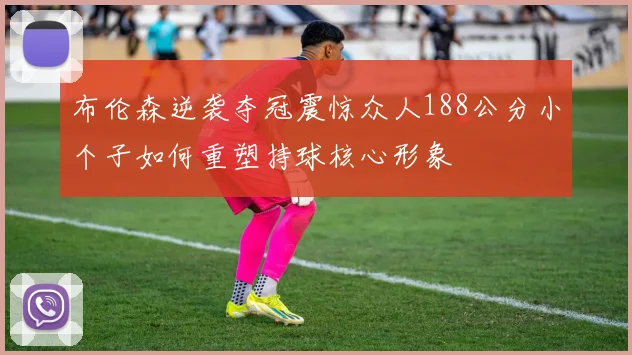 布伦森逆袭夺冠震惊众人188公分小个子如何重塑持球核心形象