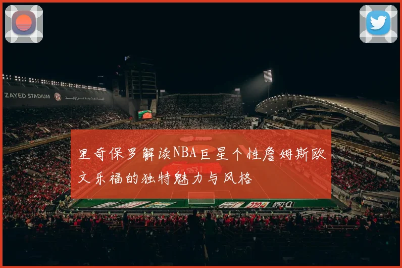 里奇保罗解读NBA巨星个性詹姆斯欧文乐福的独特魅力与风格
