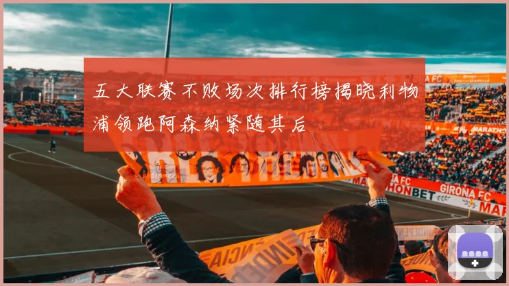五大联赛不败场次排行榜揭晓利物浦领跑阿森纳紧随其后