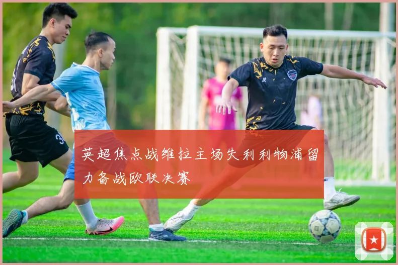 英超焦点战维拉主场失利利物浦留力备战欧联决赛