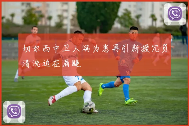 切尔西中卫人满为患再引新援冗员清洗迫在眉睫