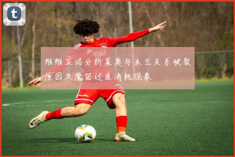 维维亚诺分析莱奥与米兰关系破裂原因及魔笛过度消耗现象
