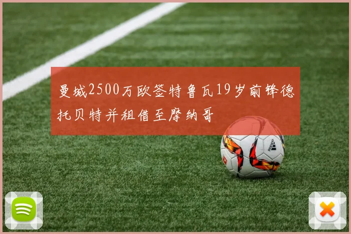 曼城2500万欧签特鲁瓦19岁前锋德托贝特并租借至摩纳哥
